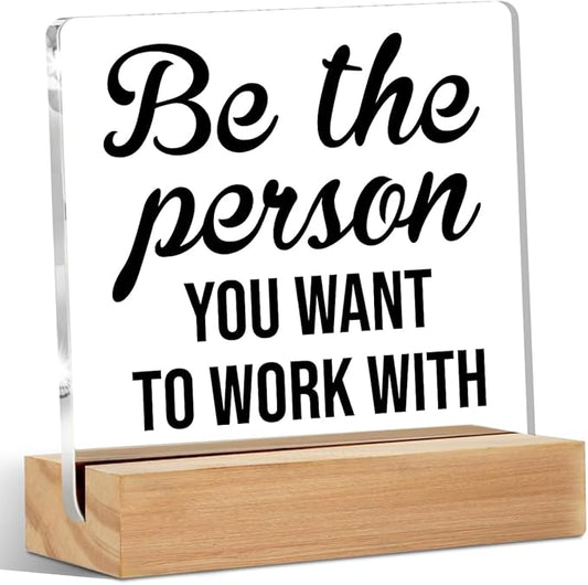 Be the Person You Want to Work Acrylic Sign Decor Motivational Home Office Table Decor Acrylic Plaque, Shelf Cubicle Desktop Art Decoration, Office Gift for Friend Coworker Employee Colleague